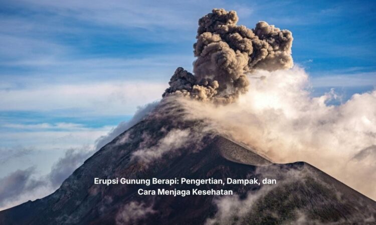 Erupsi Gunung Berapi: Pengertian, Dampak, dan Cara Menjaga Kesehatan